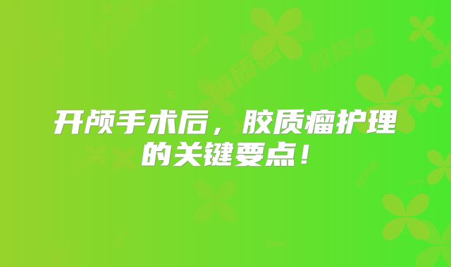 开颅手术后，胶质瘤护理的关键要点！