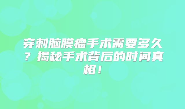 穿刺脑膜瘤手术需要多久？揭秘手术背后的时间真相！