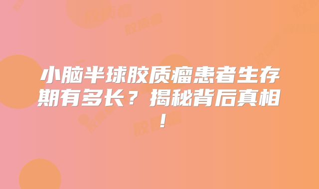 小脑半球胶质瘤患者生存期有多长？揭秘背后真相！