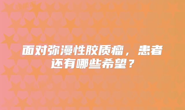 面对弥漫性胶质瘤，患者还有哪些希望？