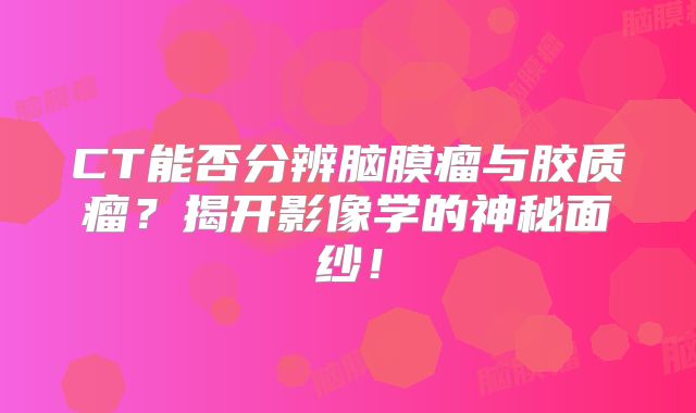 CT能否分辨脑膜瘤与胶质瘤？揭开影像学的神秘面纱！