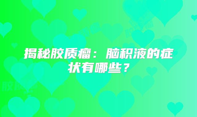 揭秘胶质瘤：脑积液的症状有哪些？