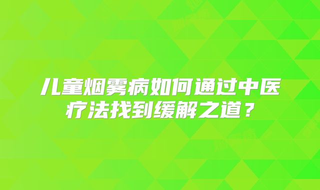 儿童烟雾病如何通过中医疗法找到缓解之道？