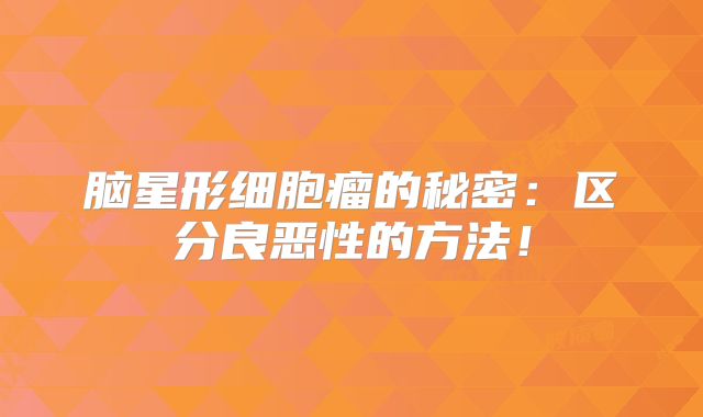 脑星形细胞瘤的秘密：区分良恶性的方法！