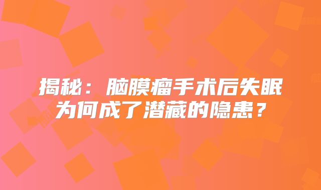 揭秘：脑膜瘤手术后失眠为何成了潜藏的隐患？