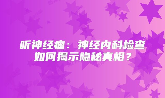 听神经瘤：神经内科检查如何揭示隐秘真相？
