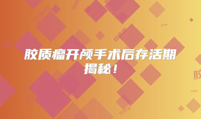 胶质瘤开颅手术后存活期揭秘！