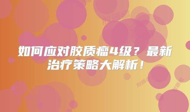 如何应对胶质瘤4级？最新治疗策略大解析！