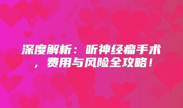 深度解析：听神经瘤手术，费用与风险全攻略！