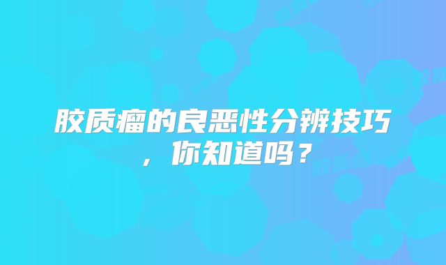 胶质瘤的良恶性分辨技巧，你知道吗？