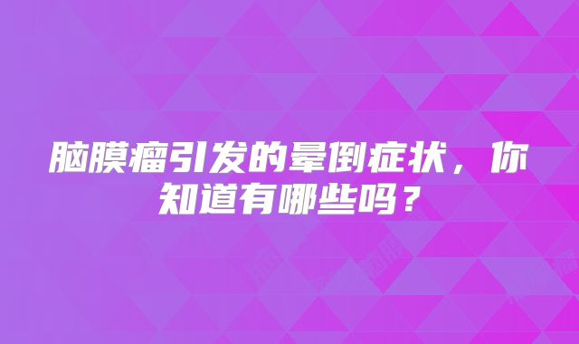 脑膜瘤引发的晕倒症状，你知道有哪些吗？