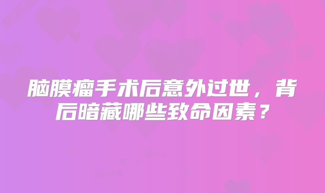 脑膜瘤手术后意外过世，背后暗藏哪些致命因素？