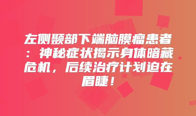 左侧颞部下端脑膜瘤患者：神秘症状揭示身体暗藏危机，后续治疗计划迫在眉睫！