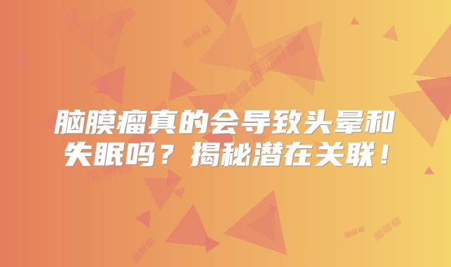 脑膜瘤真的会导致头晕和失眠吗？揭秘潜在关联！