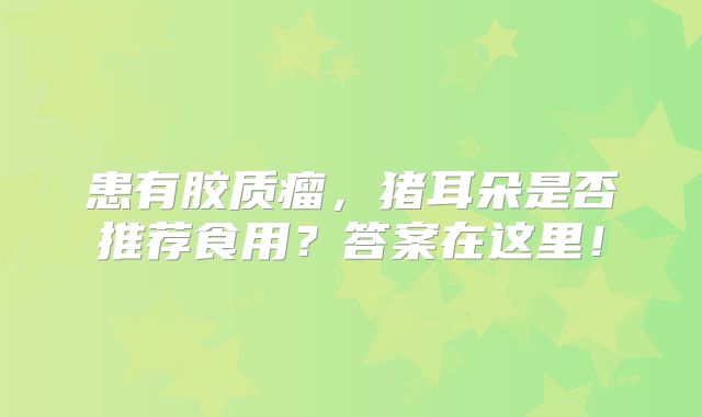 患有胶质瘤，猪耳朵是否推荐食用？答案在这里！