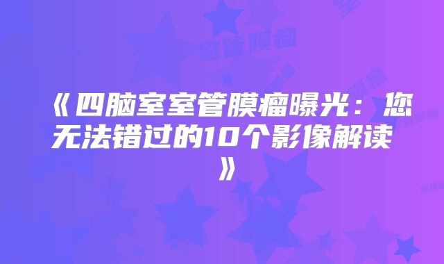 《四脑室室管膜瘤曝光：您无法错过的10个影像解读》