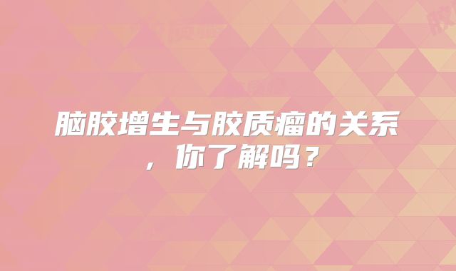 脑胶增生与胶质瘤的关系，你了解吗？