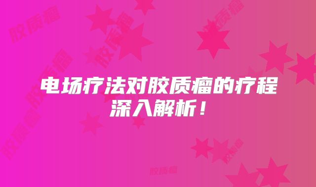 电场疗法对胶质瘤的疗程深入解析！