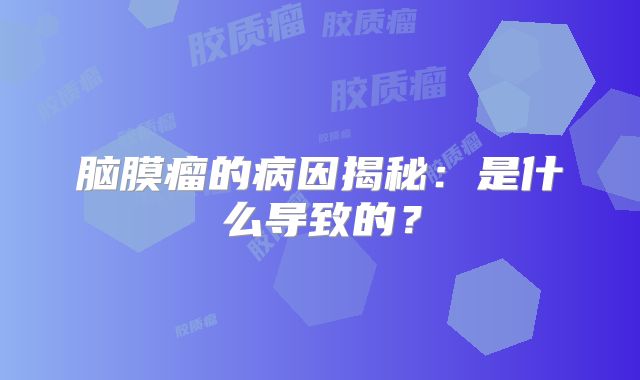 脑膜瘤的病因揭秘：是什么导致的？