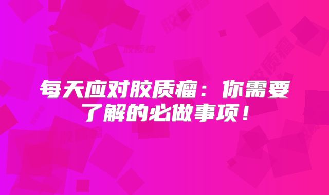 每天应对胶质瘤：你需要了解的必做事项！