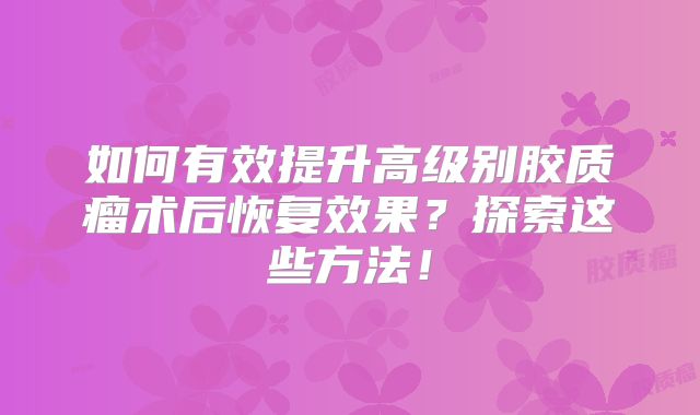 如何有效提升高级别胶质瘤术后恢复效果？探索这些方法！