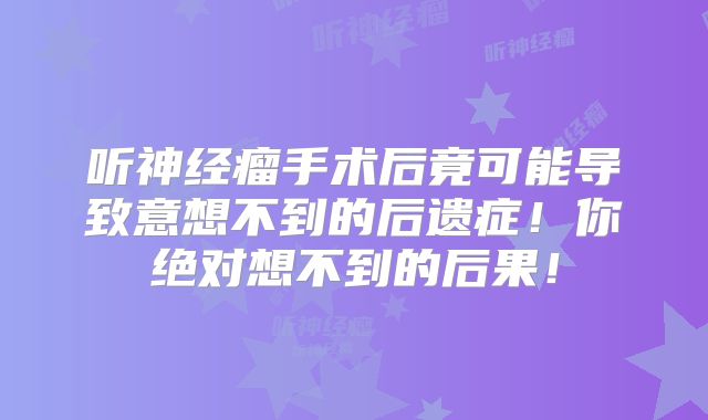 听神经瘤手术后竟可能导致意想不到的后遗症！你绝对想不到的后果！