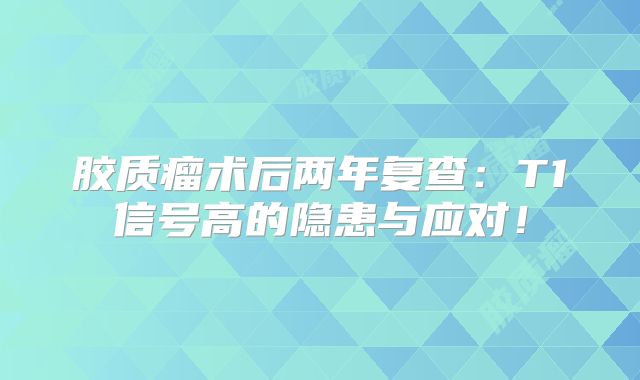 胶质瘤术后两年复查：T1信号高的隐患与应对！