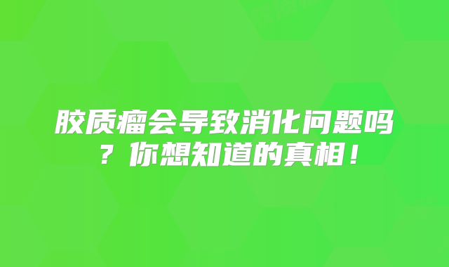 胶质瘤会导致消化问题吗？你想知道的真相！