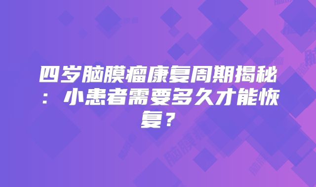 四岁脑膜瘤康复周期揭秘：小患者需要多久才能恢复？