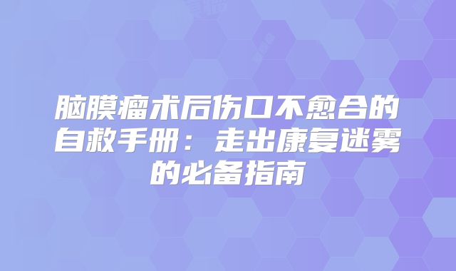 脑膜瘤术后伤口不愈合的自救手册：走出康复迷雾的必备指南