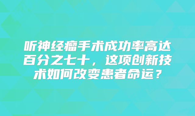 听神经瘤手术成功率高达百分之七十，这项创新技术如何改变患者命运？