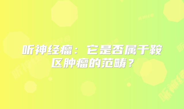 听神经瘤：它是否属于鞍区肿瘤的范畴？