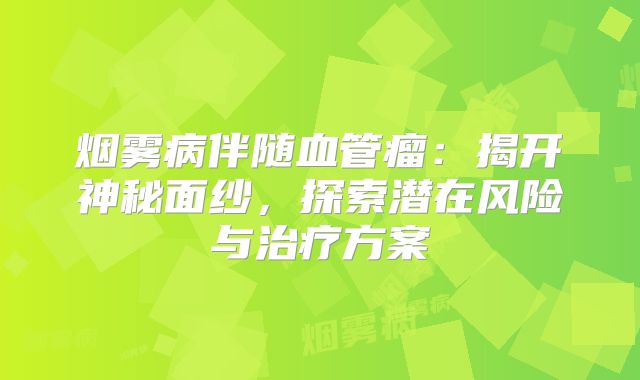 烟雾病伴随血管瘤：揭开神秘面纱，探索潜在风险与治疗方案
