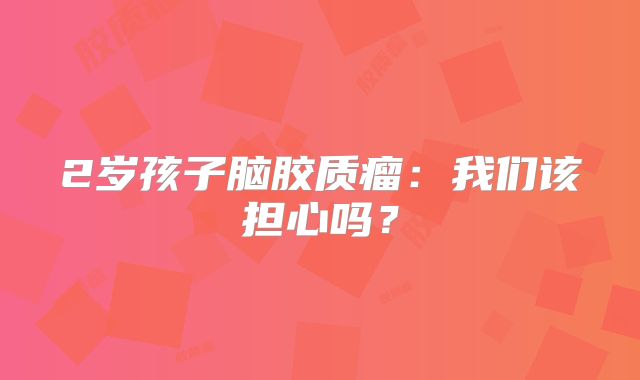 2岁孩子脑胶质瘤：我们该担心吗？