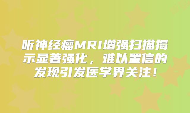 听神经瘤MRI增强扫描揭示显著强化，难以置信的发现引发医学界关注！