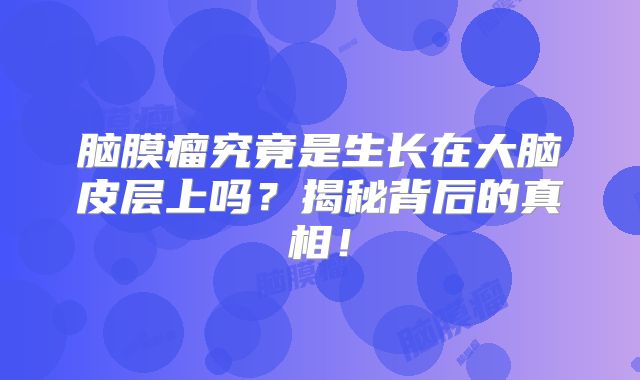 脑膜瘤究竟是生长在大脑皮层上吗？揭秘背后的真相！