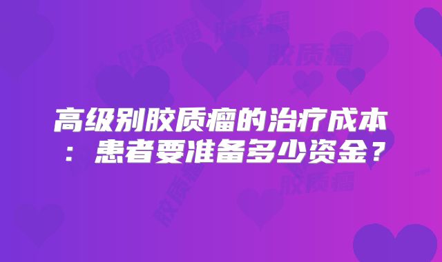 高级别胶质瘤的治疗成本：患者要准备多少资金？