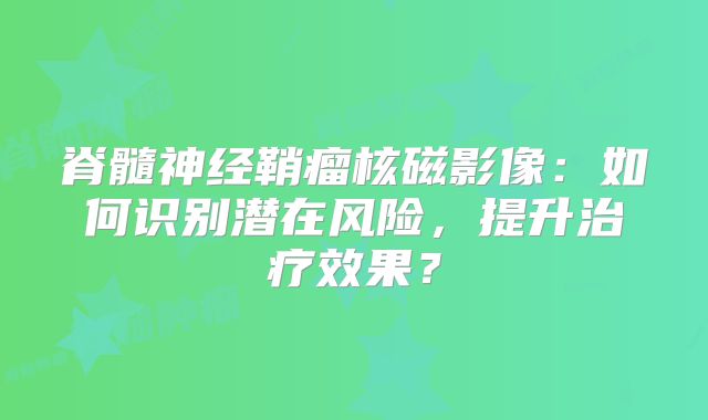 脊髓神经鞘瘤核磁影像：如何识别潜在风险，提升治疗效果？