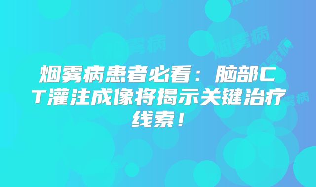 烟雾病患者必看：脑部CT灌注成像将揭示关键治疗线索！
