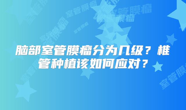 脑部室管膜瘤分为几级？椎管种植该如何应对？