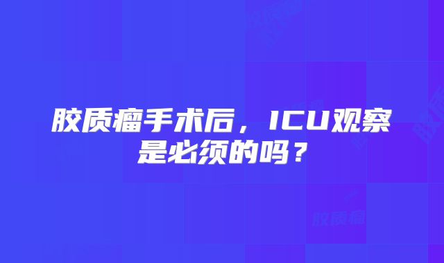 胶质瘤手术后，ICU观察是必须的吗？