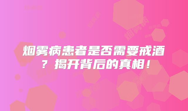 烟雾病患者是否需要戒酒？揭开背后的真相！