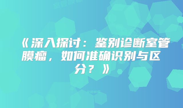 《深入探讨：鉴别诊断室管膜瘤，如何准确识别与区分？》