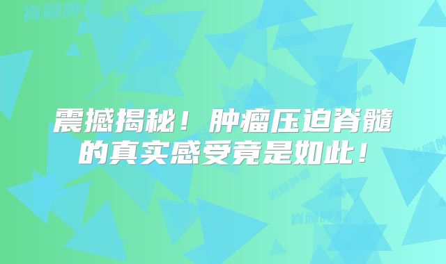 震撼揭秘！肿瘤压迫脊髓的真实感受竟是如此！