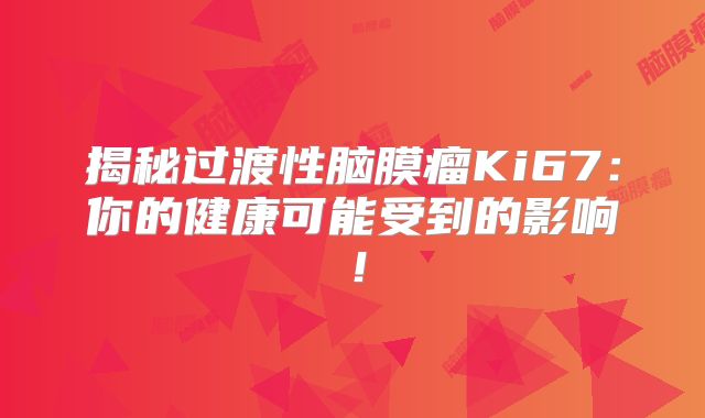 揭秘过渡性脑膜瘤Ki67：你的健康可能受到的影响！