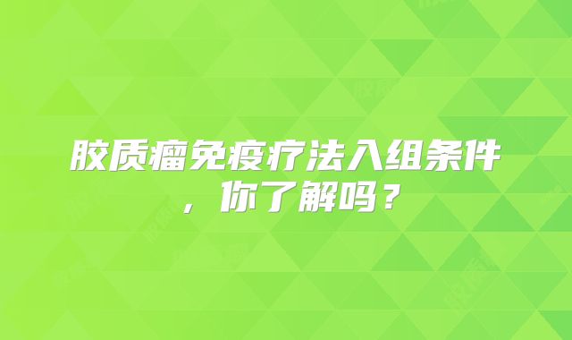 胶质瘤免疫疗法入组条件，你了解吗？