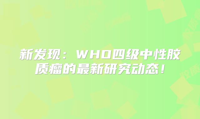 新发现：WHO四级中性胶质瘤的最新研究动态！