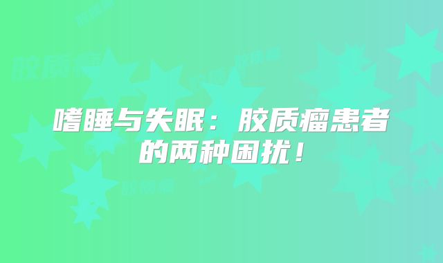 嗜睡与失眠：胶质瘤患者的两种困扰！