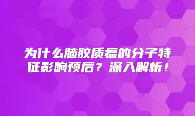 为什么脑胶质瘤的分子特征影响预后？深入解析！