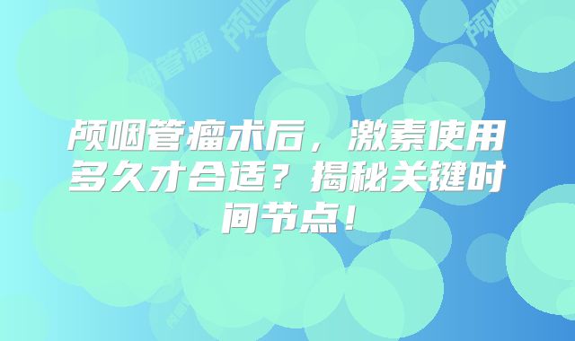 颅咽管瘤术后，激素使用多久才合适？揭秘关键时间节点！
